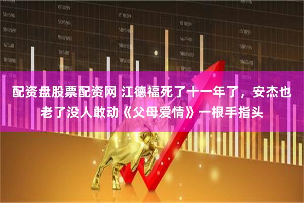 配资盘股票配资网 江德福死了十一年了，安杰也老了没人敢动《父母爱情》一根手指头
