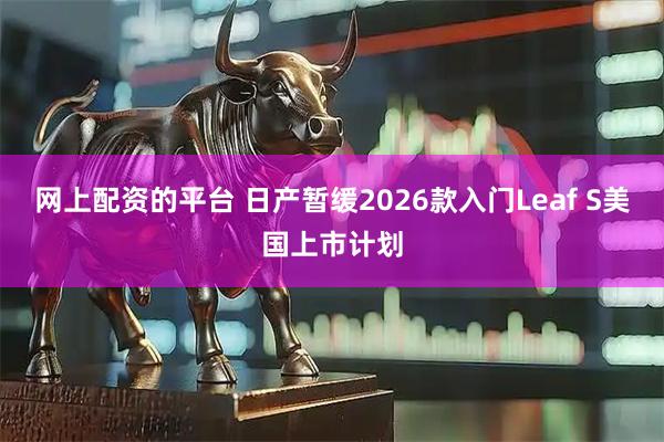 网上配资的平台 日产暂缓2026款入门Leaf S美国上市计划