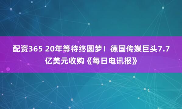 配资365 20年等待终圆梦！德国传媒巨头7.7亿美元收购《每日电讯报》