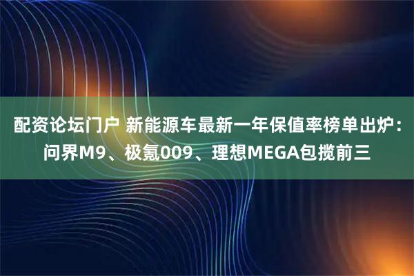 配资论坛门户 新能源车最新一年保值率榜单出炉：问界M9、极氪009、理想MEGA包揽前三