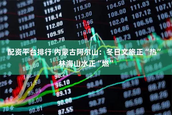 配资平台排行 内蒙古阿尔山：冬日文旅正“热” 林海山水正“燃”