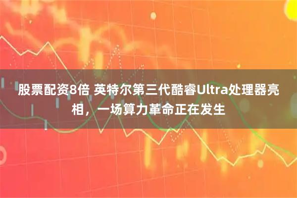 股票配资8倍 英特尔第三代酷睿Ultra处理器亮相，一场算力革命正在发生