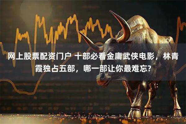 网上股票配资门户 十部必看金庸武侠电影,林青霞独占五部,哪一部让你最难忘?