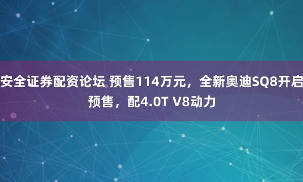 安全证券配资论坛 预售114万元,全新奥迪SQ8开启预售,配4.0T V8动力