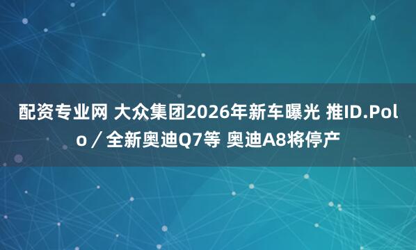 配资专业网 大众集团2026年新车曝光 推ID.Polo/全新奥迪Q7等 奥迪A8将停产