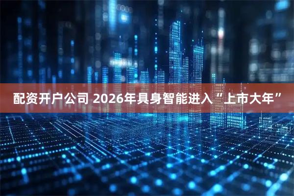 配资开户公司 2026年具身智能进入“上市大年”