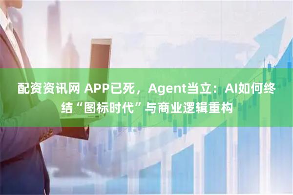 配资资讯网 APP已死，Agent当立：AI如何终结“图标时代”与商业逻辑重构