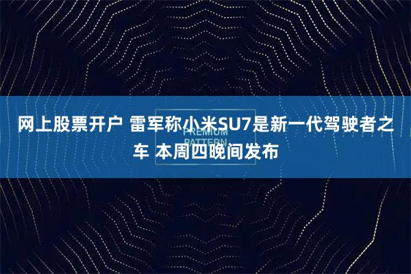 网上股票开户 雷军称小米SU7是新一代驾驶者之车 本周四晚间发布