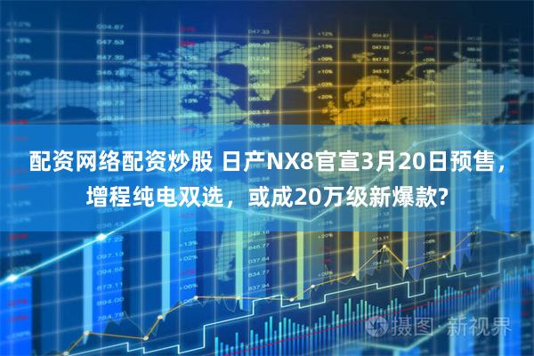 配资网络配资炒股 日产NX8官宣3月20日预售，增程纯电双选，或成20万级新爆款?