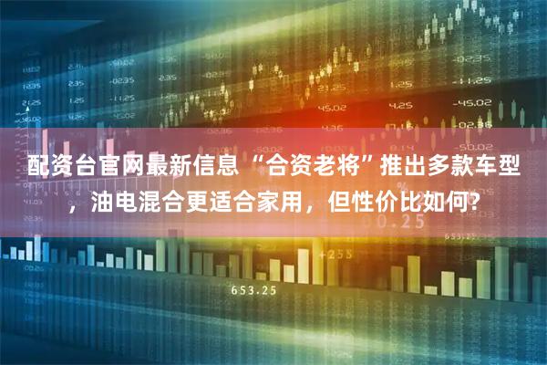 配资台官网最新信息 “合资老将”推出多款车型，油电混合更适合家用，但性价比如何?