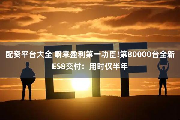 配资平台大全 蔚来盈利第一功臣!第80000台全新ES8交付:用时仅半年