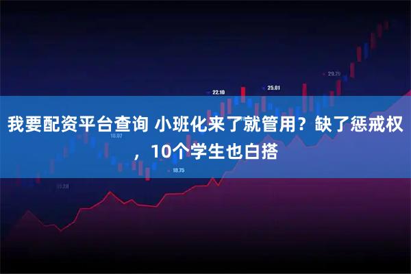 我要配资平台查询 小班化来了就管用?缺了惩戒权,10个学生也白搭
