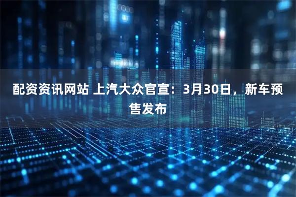 配资资讯网站 上汽大众官宣:3月30日,新车预售发布