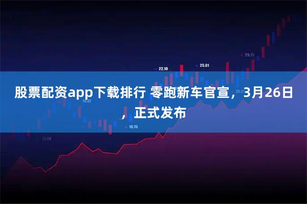 股票配资app下载排行 零跑新车官宣，3月26日，正式发布
