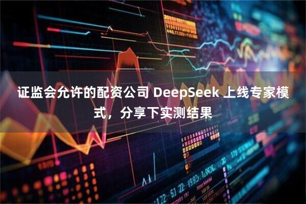 证监会允许的配资公司 DeepSeek 上线专家模式，分享下实测结果