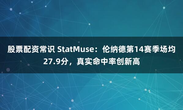 股票配资常识 StatMuse：伦纳德第14赛季场均27.9分，真实命中率创新高