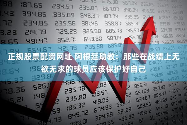 正规股票配资网址 阿根廷助教:那些在战绩上无欲无求的球员应该保护好自己