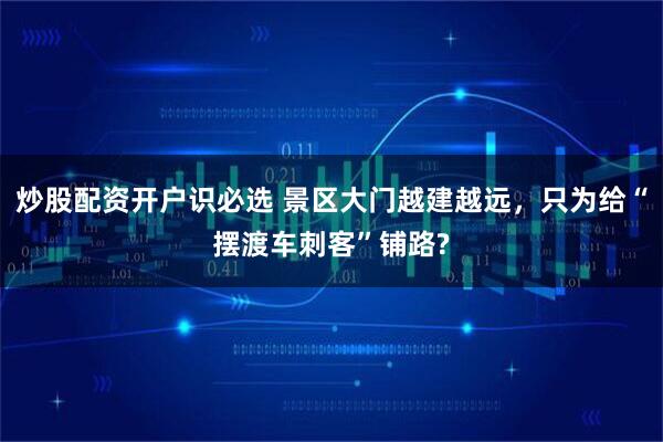 炒股配资开户识必选 景区大门越建越远，只为给“摆渡车刺客”铺路?
