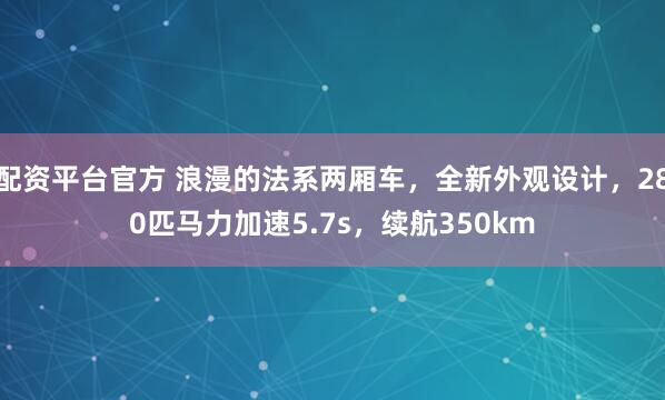 配资平台官方 浪漫的法系两厢车，全新外观设计，280匹马力加速5.7s，续航350km