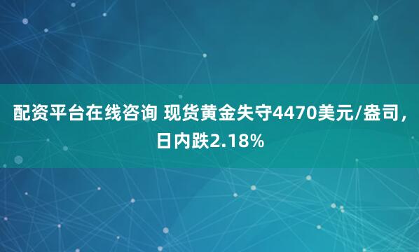 配资平台在线咨询 现货黄金失守4470美元/盎司，日内跌2.18%