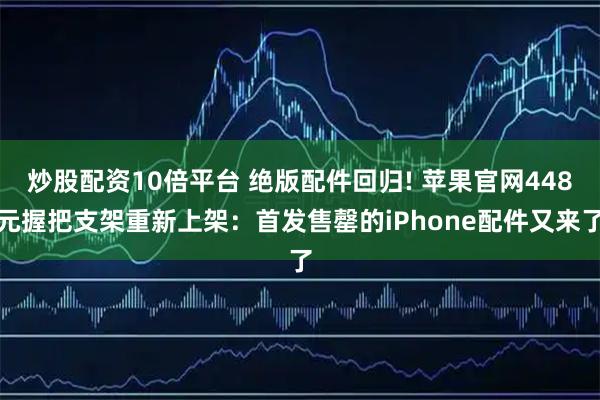 炒股配资10倍平台 绝版配件回归! 苹果官网448元握把支架重新上架：首发售罄的iPhone配件又来了