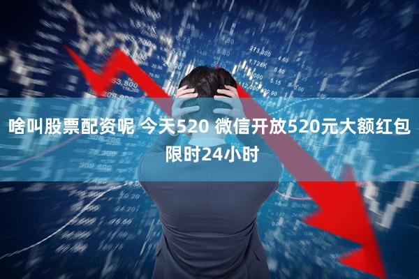 啥叫股票配资呢 今天520 微信开放520元大额红包 限时24小时