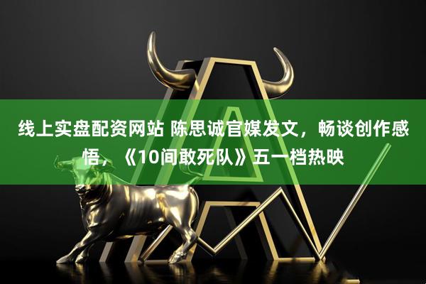 线上实盘配资网站 陈思诚官媒发文，畅谈创作感悟，《10间敢死队》五一档热映