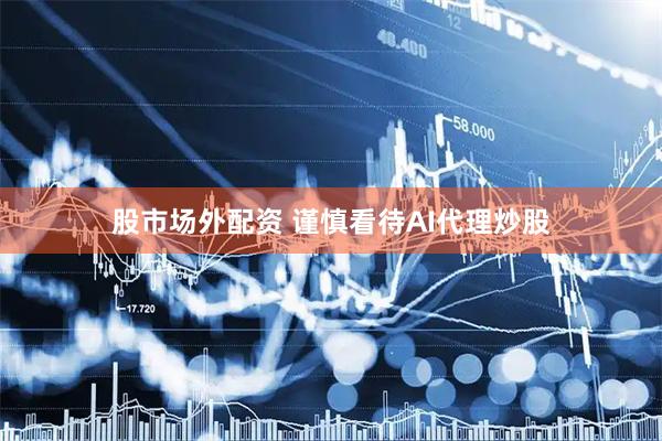 股市场外配资 谨慎看待AI代理炒股