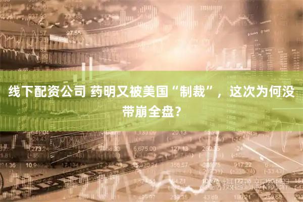 线下配资公司 药明又被美国“制裁”，这次为何没带崩全盘？