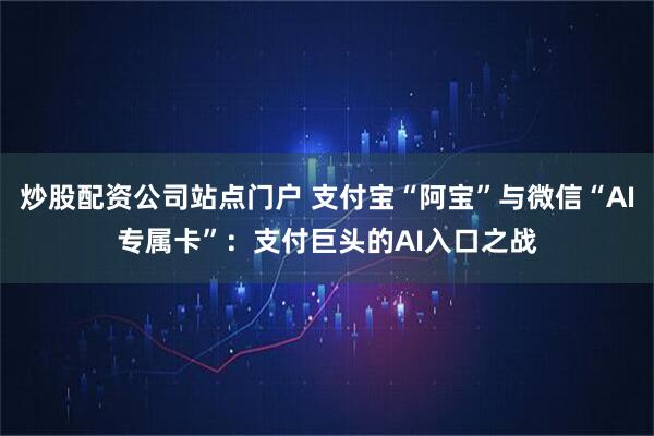 炒股配资公司站点门户 支付宝“阿宝”与微信“AI专属卡”：支付巨头的AI入口之战