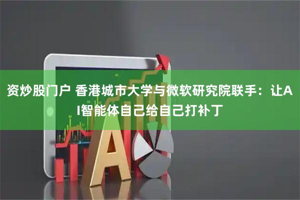 资炒股门户 香港城市大学与微软研究院联手：让AI智能体自己给自己打补丁