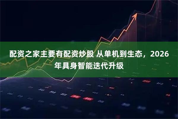 配资之家主要有配资炒股 从单机到生态，2026年具身智能迭代升级