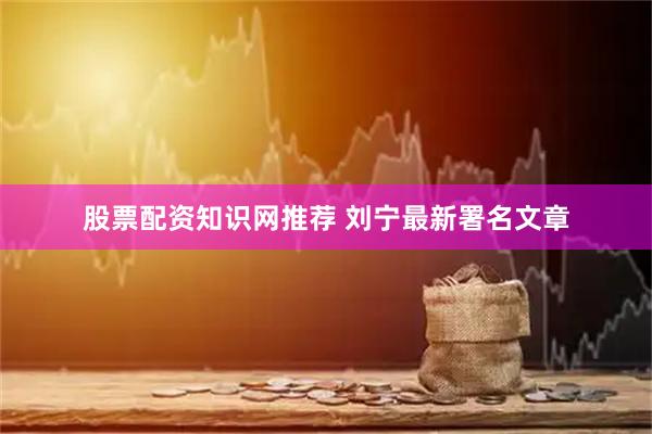 股票配资知识网推荐 刘宁最新署名文章