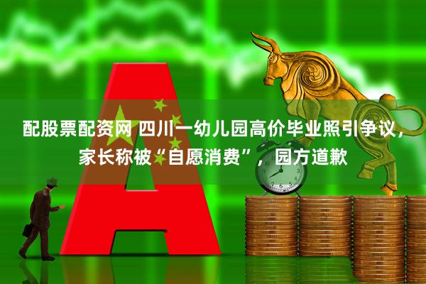 配股票配资网 四川一幼儿园高价毕业照引争议，家长称被“自愿消费”，园方道歉