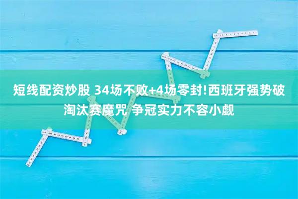 短线配资炒股 34场不败+4场零封!西班牙强势破淘汰赛魔咒 争冠实力不容小觑