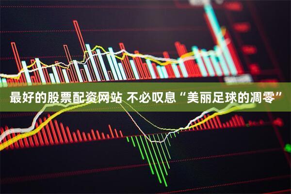 最好的股票配资网站 不必叹息“美丽足球的凋零”