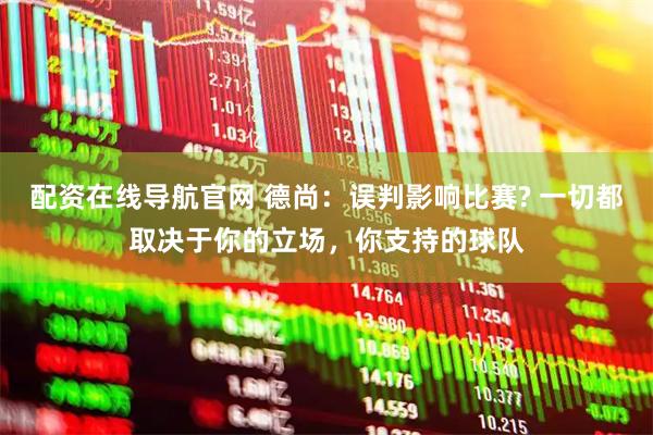配资在线导航官网 德尚：误判影响比赛? 一切都取决于你的立场，你支持的球队