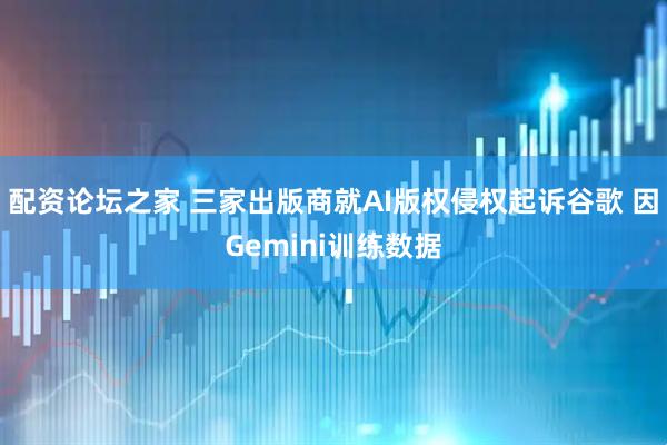 配资论坛之家 三家出版商就AI版权侵权起诉谷歌 因Gemini训练数据